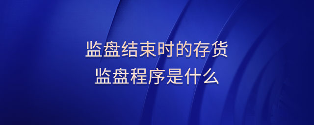 監(jiān)盤(pán)結(jié)束時(shí)的存貨監(jiān)盤(pán)程序是什么