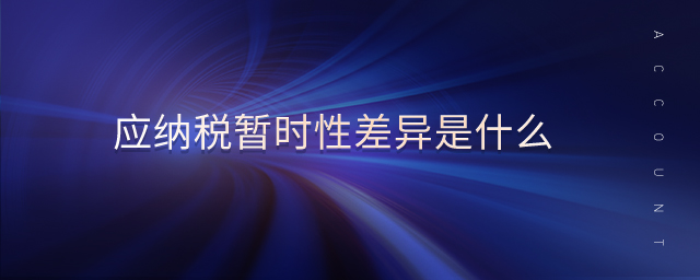 應(yīng)納稅暫時性差異是什么