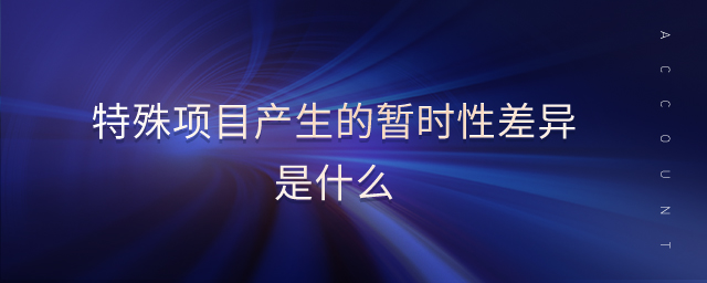 特殊項目產(chǎn)生的暫時性差異是什么 特殊項目產(chǎn)生的暫時性差異是什么