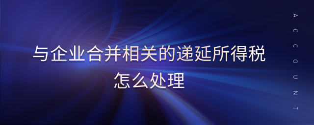 與企業(yè)合并相關(guān)的遞延所得稅怎么處理 與企業(yè)合并相關(guān)的遞延所得稅怎么處理