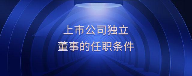 上市公司獨立董事的任職條件 上市公司獨立董事的任職條件