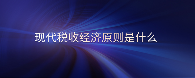 現(xiàn)代稅收經(jīng)濟原則是什么