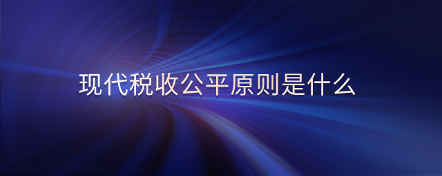 現(xiàn)代稅收公平原則是什么