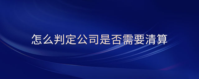 怎么判定公司是否需要清算 怎么判定公司是否需要清算