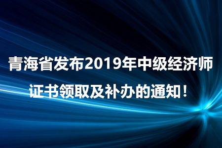 青海省發(fā)布2019年中級(jí)經(jīng)濟(jì)師證書(shū)領(lǐng)取及補(bǔ)辦的通知！