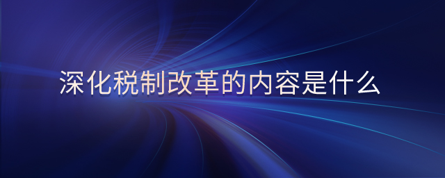 深化稅制改革的內(nèi)容是什么