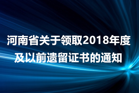 河南省關(guān)于領(lǐng)取2018年度及以前遺留證書的通知