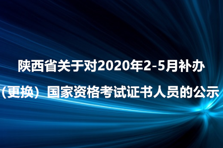 陜西省關(guān)于對(duì)2020年2-5月補(bǔ)辦（更換）國家資格考試證書人員的公示