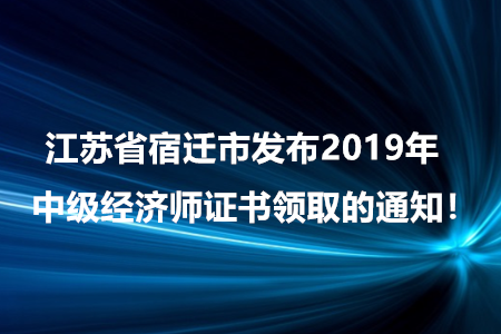 江蘇省宿遷市發(fā)布2019年中級(jí)經(jīng)濟(jì)師證書(shū)領(lǐng)取的通知！