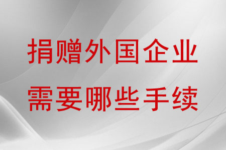 捐贈外國企業(yè)需要哪些手續(xù)？