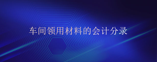 車間領用材料的會計分錄 車間領用材料的會計分錄