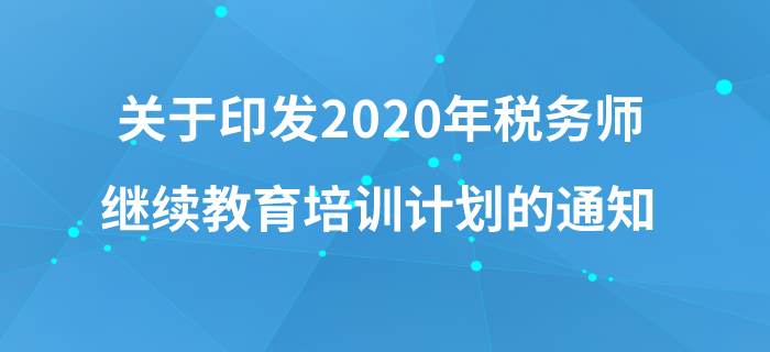 關(guān)于印發(fā)《中國(guó)注冊(cè)稅務(wù)師協(xié)會(huì)2020年稅務(wù)師繼續(xù)教育培訓(xùn)計(jì)劃》的通知
