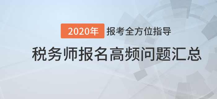 報考全方位指導！2020年稅務(wù)師報名高頻問題匯總！