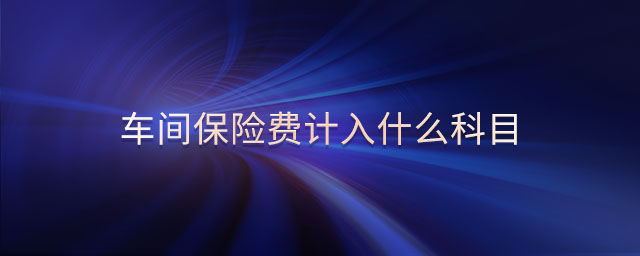 車間保險(xiǎn)費(fèi)計(jì)入什么科目