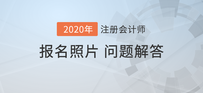 2020年注會報名開始，報名照片相關(guān)問題解答