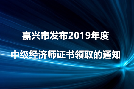 嘉興市發(fā)布2019年度中級經(jīng)濟師證書領(lǐng)取的通知！