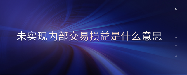 未實(shí)現(xiàn)內(nèi)部交易損益是什么意思 未實(shí)現(xiàn)內(nèi)部交易損益是什么意思
