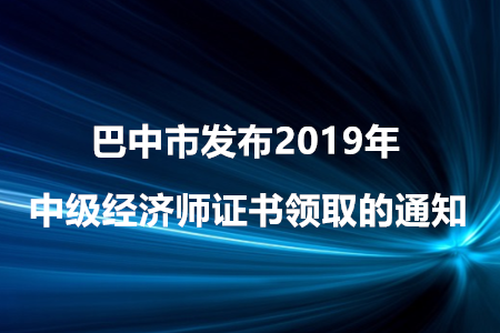 巴中市發(fā)布2019年中級經(jīng)濟師證書領取的通知！
