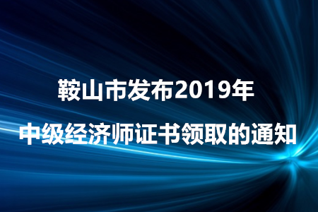 鞍山市發(fā)布2019年中級經濟師證書領取的通知！