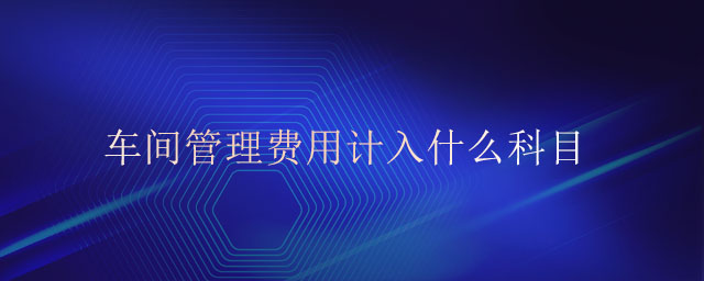 車間管理費(fèi)用計(jì)入什么科目