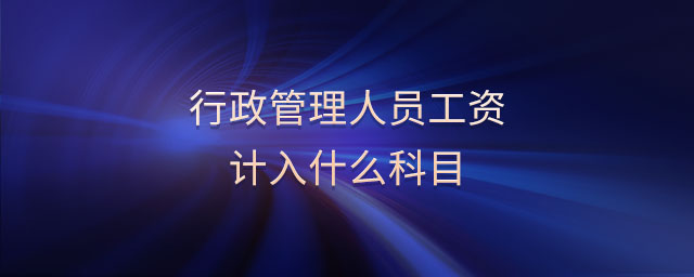 行政管理人員工資計入什么科目 行政管理人員工資計入什么科目