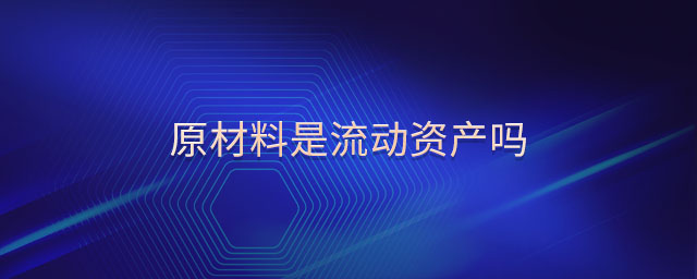 原材料是流動資產(chǎn)嗎 原材料是流動資產(chǎn)嗎