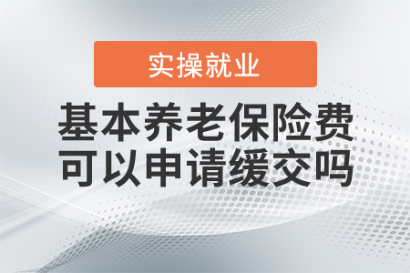 基本養(yǎng)老保險費可以申請緩交嗎？