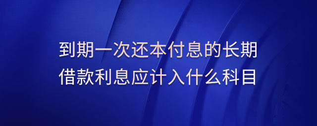 到期一次還本付息的長(zhǎng)期借款利息應(yīng)計(jì)入什么科目 到期一次還本付息的長(zhǎng)期借款利息應(yīng)計(jì)入什么科目