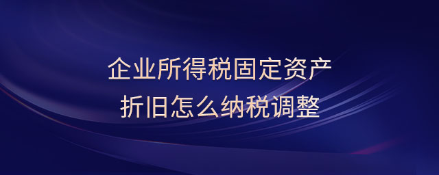 企業(yè)所得稅固定資產折舊怎么納稅調整