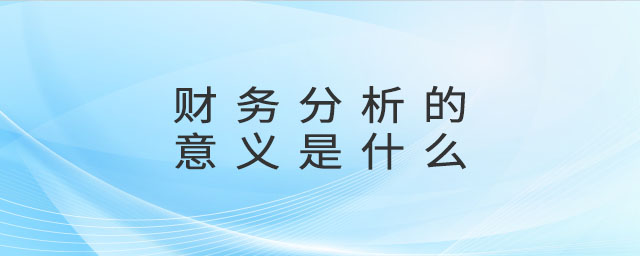 財務(wù)分析的意義是什么 財務(wù)分析的意義是什么