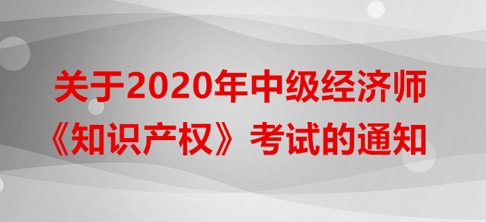 關于2020年中級經濟師《知識產權》考試的通知 關于2020年中級經濟師《知識產權》考試的通知