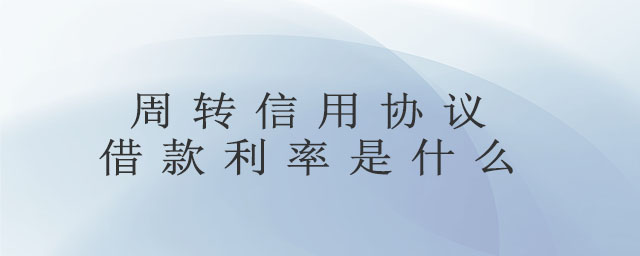 周轉(zhuǎn)信用協(xié)議借款利率是什么 周轉(zhuǎn)信用協(xié)議借款利率是什么
