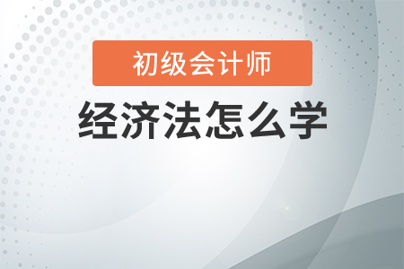 初級會計(jì)經(jīng)濟(jì)法怎么學(xué)？