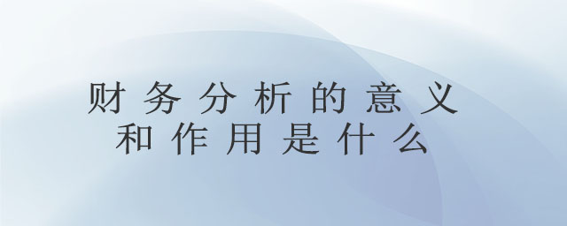 財(cái)務(wù)分析的意義和作用是什么 財(cái)務(wù)分析的意義和作用是什么