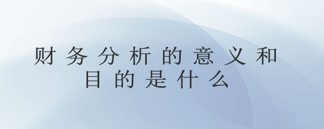 財(cái)務(wù)分析的意義和目的是什么 財(cái)務(wù)分析的意義和目的是什么