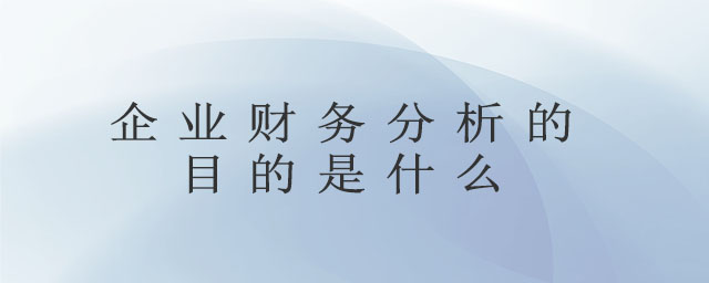 企業(yè)財務(wù)分析的目的是什么 企業(yè)財務(wù)分析的目的是什么