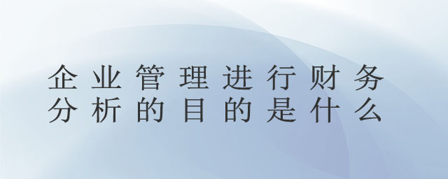 企業(yè)管理進(jìn)行財務(wù)分析的目的是什么