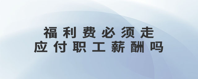 福利費(fèi)必須走應(yīng)付職工薪酬嗎