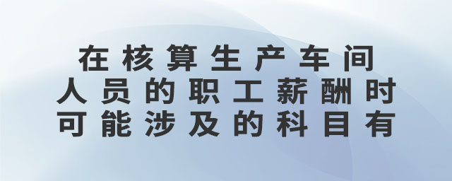 在核算生產(chǎn)車間人員的職工薪酬時(shí)可能涉及的科目有