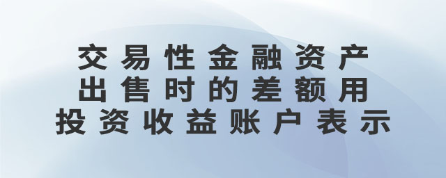 交易性金融資產(chǎn)出售時(shí)的差額用投資收益賬戶表示
