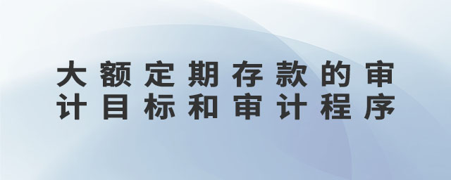 大額定期存款的審計(jì)目標(biāo)和審計(jì)程序 大額定期存款的審計(jì)目標(biāo)和審計(jì)程序
