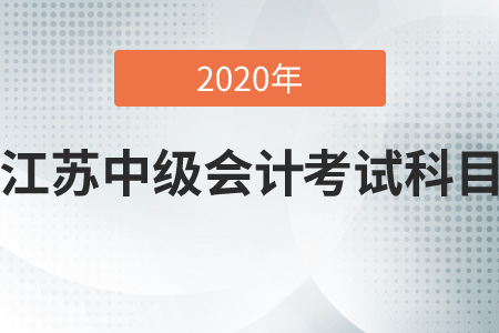 2020年江蘇中級會計(jì)考試科目是哪幾科？
