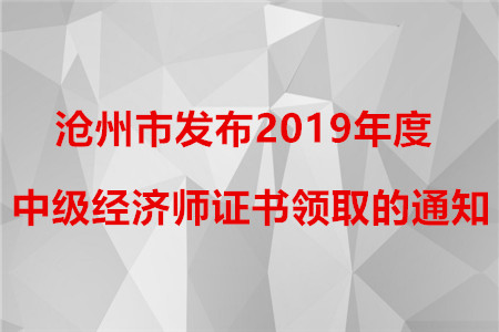 滄州市發(fā)布2019年度中級(jí)經(jīng)濟(jì)師證書領(lǐng)取的通知！