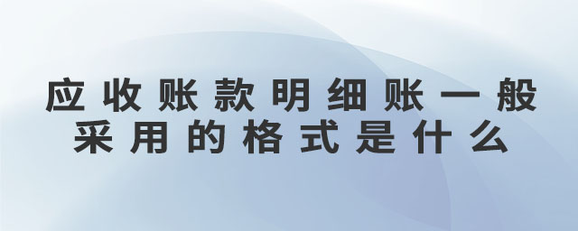 應收賬款明細賬一般采用的格式是什么 應收賬款明細賬一般采用的格式是什么