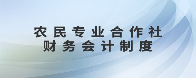 農(nóng)民專業(yè)合作社財務(wù)會計制度 農(nóng)民專業(yè)合作社財務(wù)會計制度