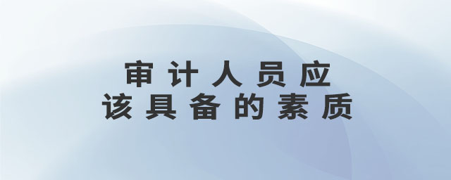 審計(jì)人員應(yīng)該具備的素質(zhì)