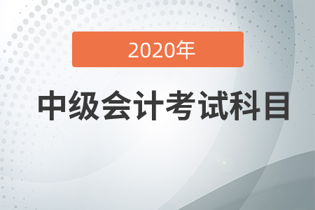 中級會計職稱考試科目2020年有哪幾科？