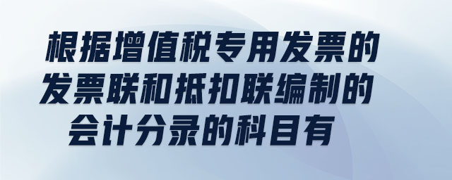 根據增值稅專用發(fā)票的發(fā)票聯(lián)和抵扣聯(lián)編制的會計分錄的科目有