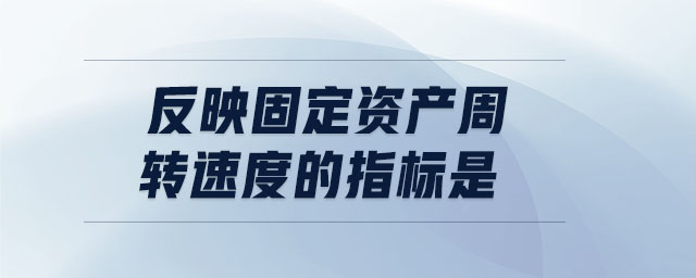反映固定資產(chǎn)周轉(zhuǎn)速度的指標是