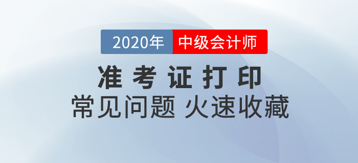 2020年中級會計準(zhǔn)考證打印常見問題匯總，速來收藏！